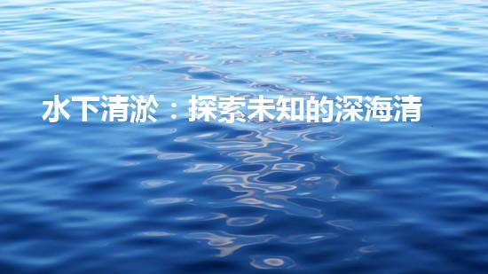 水下清淤：探索未知的深海清潔之道！